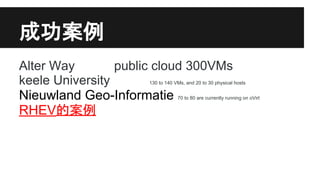 成功案例
Alter Way
public cloud 300VMs
keele University
Nieuwland Geo-Informatie
RHEV的案例

130 to 140 VMs, and 20 to 30 physical hosts
70 to 80 are currently running on oVirt

 