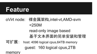 Feature
oVirt node: 裸金属架构,intel-vt,AMD-svm
<250M
read-only image based
基于文本界面的简单安装和管理
可扩展： host: 4096 logical cpus,64TB memory
guest: 160 logical cpus,2TB
memory

 