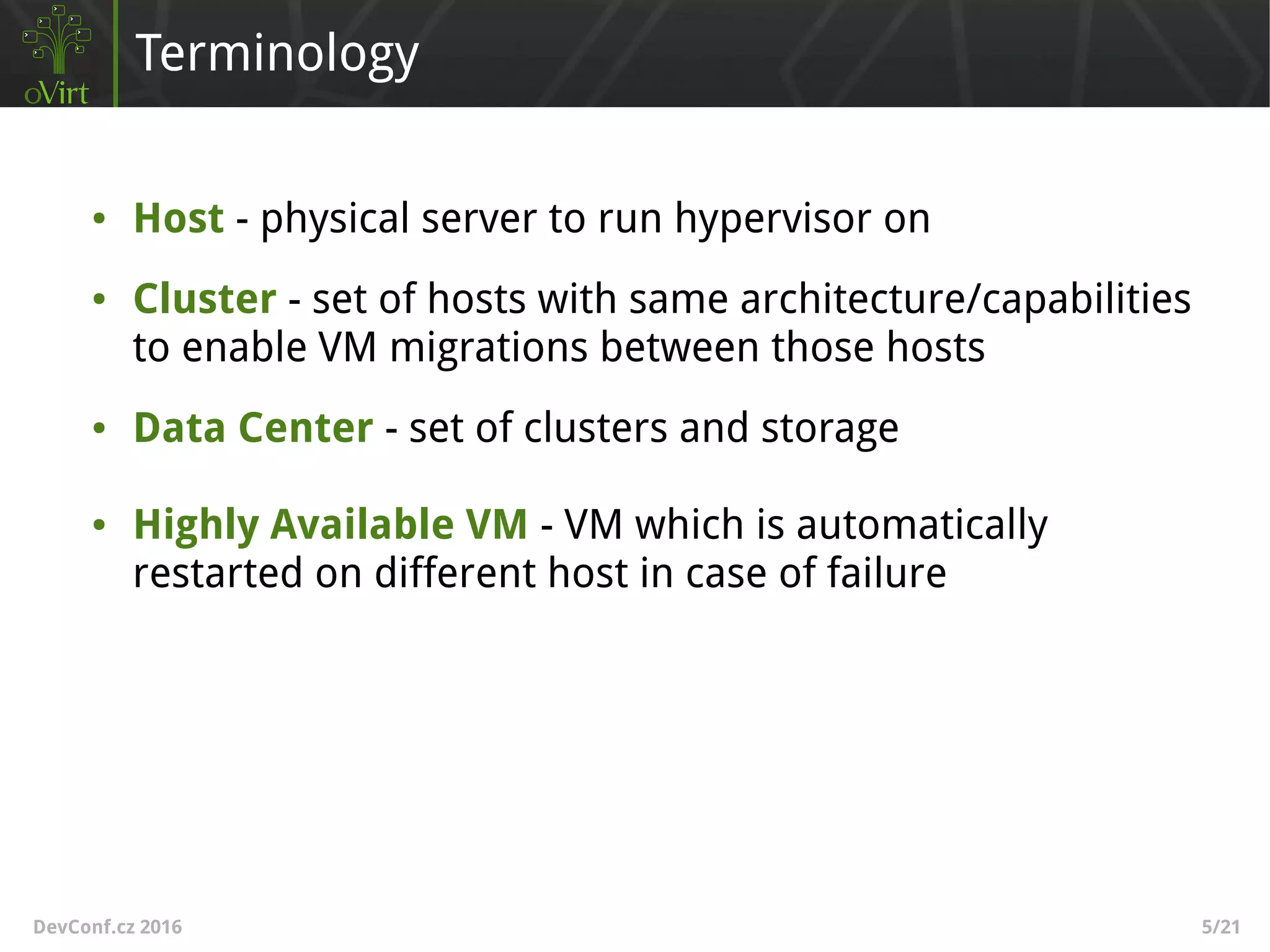 DevConf.cz 2016 5/21
Terminology
● Host - physical server to run hypervisor on
● Cluster - set of hosts with same architecture/capabilities
to enable VM migrations between those hosts
● Data Center - set of clusters and storage
● Highly Available VM - VM which is automatically
restarted on different host in case of failure
 