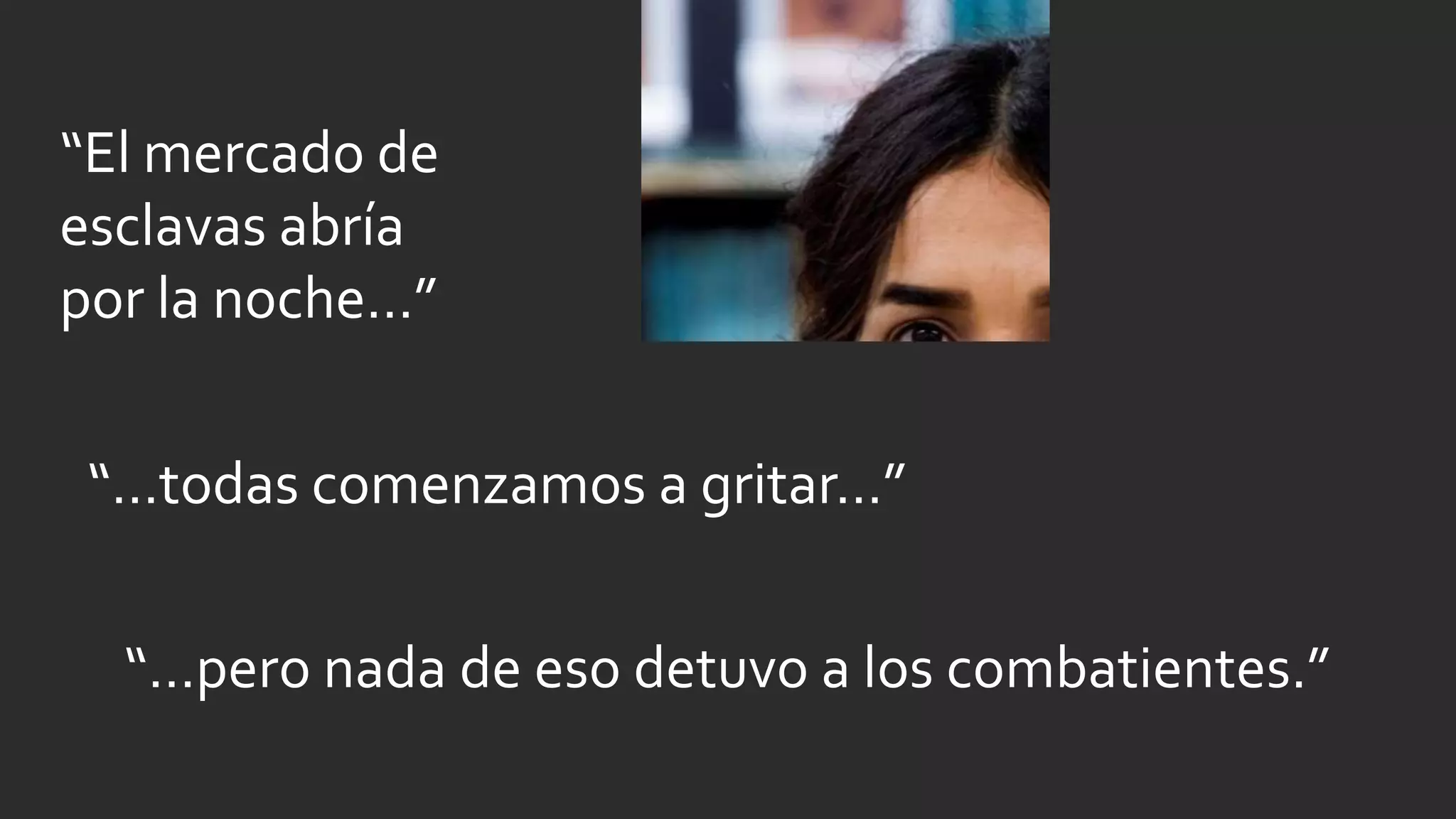 “El mercado de
esclavas abría
por la noche…”
“…todas comenzamos a gritar…”
“…pero nada de eso detuvo a los combatientes.”
 
