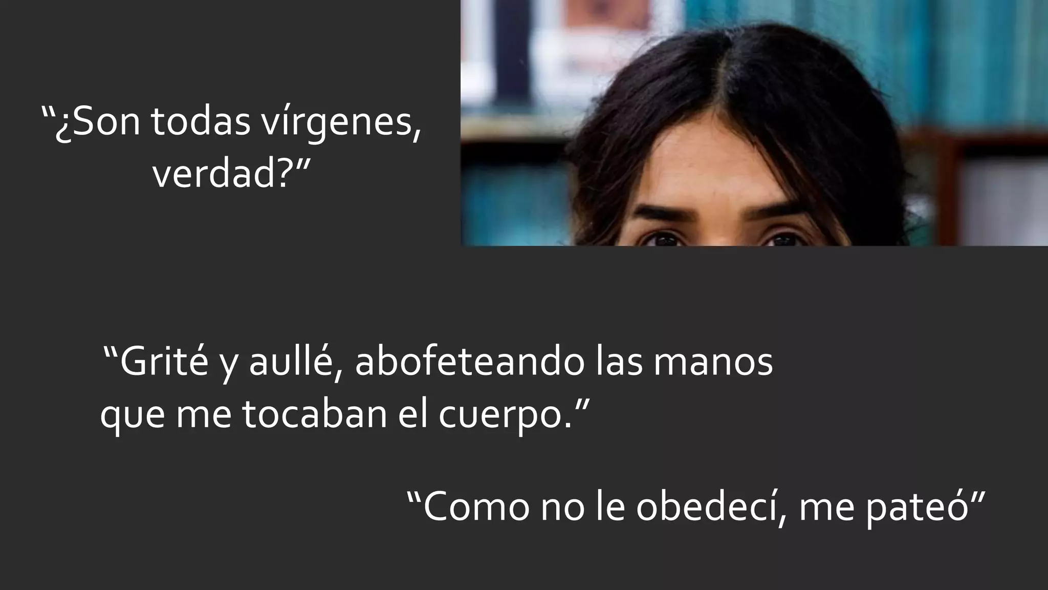 “¿Son todas vírgenes,
verdad?”
“Grité y aullé, abofeteando las manos
que me tocaban el cuerpo.”
“Como no le obedecí, me pateó”
 