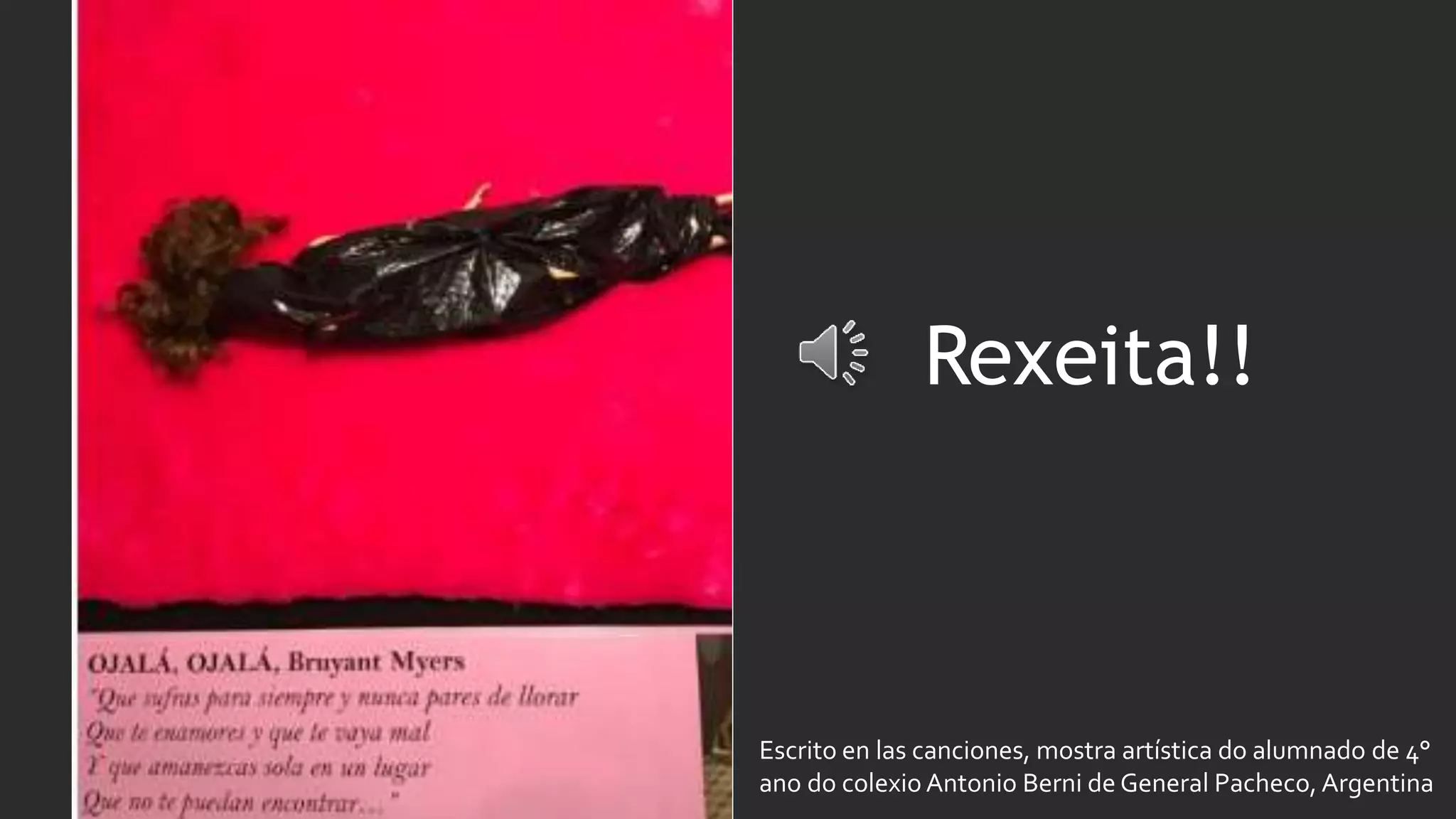 Rexeita!!
Escrito en las canciones, mostra artística do alumnado de 4°
ano do colexio Antonio Berni de General Pacheco, Argentina
 