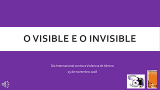 O VISIBLE E O INVISIBLE
Día Internacional contra aViolencia de Xénero
25 de novembro 2018
 