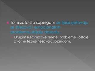  To je zato što šopingom se tješe,rješavaju
se stresova i emocionalnih
problema,ubijaju dosadu...
› Drugim riječima sve terete, probleme i ostale
životne težnje rješavaju šopingom.
 