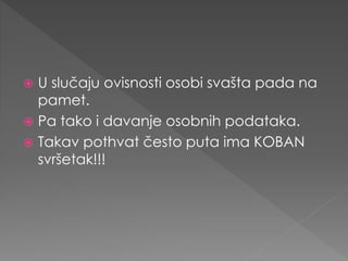  U slučaju ovisnosti osobi svašta pada na
pamet.
 Pa tako i davanje osobnih podataka.
 Takav pothvat često puta ima KOBAN
svršetak!!!
 