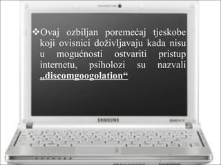 Ovaj ozbiljan poremećaj tjeskobe koji ovisnici doživljavaju kada nisu u mogućnosti ostvariti pristup internetu, psiholozi su nazvali  „discomgoogolation“ 