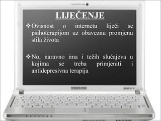 LIJEČENJE Ovisnost o internetu liječi se psihoterapijom uz obaveznu promjenu stila života No, naravno ima i težih slučajeva u kojima se treba primjeniti i antidepresivna terapija 