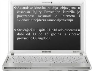 Australsko-kineska studija objavljena u časopisu Injury Prevention istražila je povezanost ovisnosti o Internetu i sklonosti tinejdžera samoozljeđivanju Stručnjaci su ispitali 1 618 adolescenata u dobi od 13 do 18 godina iz kineske provincije Guangdong 