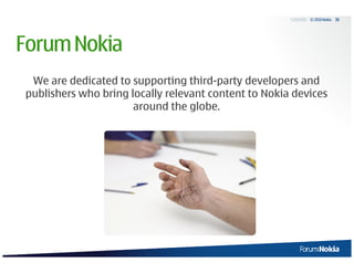 5/20/2010 © 2010 Nokia   33




Forum Nokia
 We are dedicated to supporting third-party developers and
publishers who bring locally relevant content to Nokia devices
                      around the globe.
 