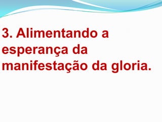 3. Alimentando a
esperança da
manifestação da gloria.
 