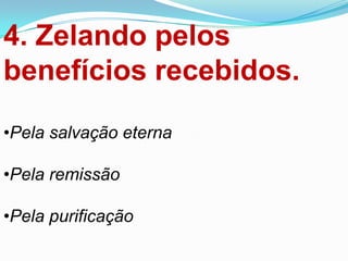 4. Zelando pelos
benefícios recebidos.

•Pela salvação eterna

•Pela remissão

•Pela purificação
 