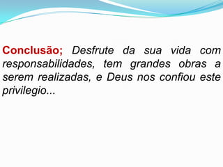Conclusão; Desfrute da sua vida com
responsabilidades, tem grandes obras a
serem realizadas, e Deus nos confiou este
privilegio...
 