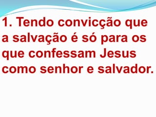 1. Tendo convicção que
a salvação é só para os
que confessam Jesus
como senhor e salvador.
 