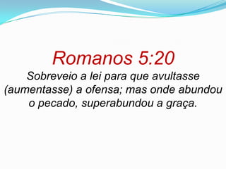 Romanos 5:20
    Sobreveio a lei para que avultasse
(aumentasse) a ofensa; mas onde abundou
    o pecado, superabundou a graça.
 
