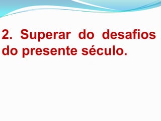 2. Superar do desafios
do presente século.
 