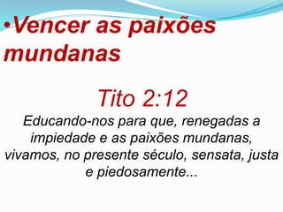 •Vencer as paixões
mundanas
              Tito 2:12
   Educando-nos para que, renegadas a
    impiedade e as paixões mundanas,
vivamos, no presente século, sensata, justa
            e piedosamente...
 