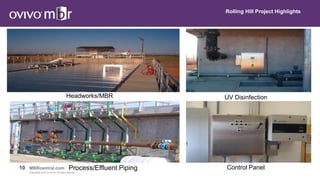 10 MBRcentral.com
Copyright© 2015 Ovivo Inc. All rights reserved.
Rolling Hill Project Highlights
Headworks/MBR
Process/Effluent Piping
UV Disinfection
Control Panel
 