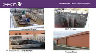 14 MBRcentral.com
Copyright© 2015 Ovivo Inc. All rights reserved.
Headworks Screen
Spirit Mountain Casino Project Highlights
Top Side MBR
MBR Screen
Process Piping
 