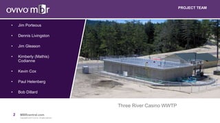 2 MBRcentral.com
Copyright© 2015 Ovivo Inc. All rights reserved.
• Jim Porteous
• Dennis Livingston
• Jim Gleason
• Kimberly (Mathis)
Codianne
• Kevin Cox
• Paul Helenberg
• Bob Dillard
Three River Casino WWTP
PROJECT TEAM
 