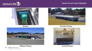 8 MBRcentral.com
Copyright© 2015 Ovivo Inc. All rights reserved.
Screen
Bandon Dunes Project Highlights
Effluent Piping
Process Piping
Control Panel
 
