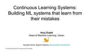 Continuous Learning Systems:
Building ML systems that learn from
their mistakes
This work was done when the authors were at Freshworks
Anuj Gupta
Head of Machine Learning, Vahan
Saurabh Arora, Satyam Saxena, Navaneethan Santhanam
 