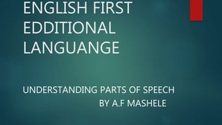 ENGLISH FIRST
EDDITIONAL
LANGUANGE
UNDERSTANDING PARTS OF SPEECH
BY A.F MASHELE
 