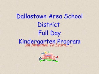 Dallastown Area School District  Full Day Kindergarten Program An Invitation To Learn…… 