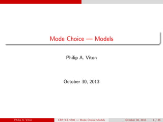 Mode Choice — Models
Philip A. Viton
October 30, 2013
Philip A. Viton ()CRP/CE 5700 — Mode Choice Models October 30, 2013 1 / 35
 