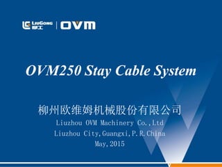 OVM250 Stay Cable System
柳州欧维姆机械股份有限公司
Liuzhou OVM Machinery Co.,Ltd
Liuzhou City,Guangxi,P.R.China
May,2015
 