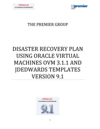 1
THE PREMIER GROUP
DISASTER RECOVERY PLAN
USING ORACLE VIRTUAL
MACHINES OVM 3.1.1 AND
JDEDWARDS TEMPLATES
VERSION 9.1
 