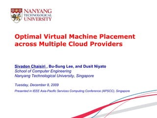 Optimal Virtual Machine Placement across Multiple Cloud Providers Sivadon Chaisiri  , Bu-Sung Lee, and Dusit Niyato School of Computer Engineering Nanyang Technological University, Singapore Tuesday, December 8, 2009 Presented in IEEE Asia-Pacific Services Computing Conference (APSCC), Singapore 
