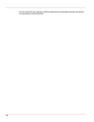 The Xen hypervisor was originally created by researchers at Cambridge University, and derived
      from work done on the Linux kernel.




194
 