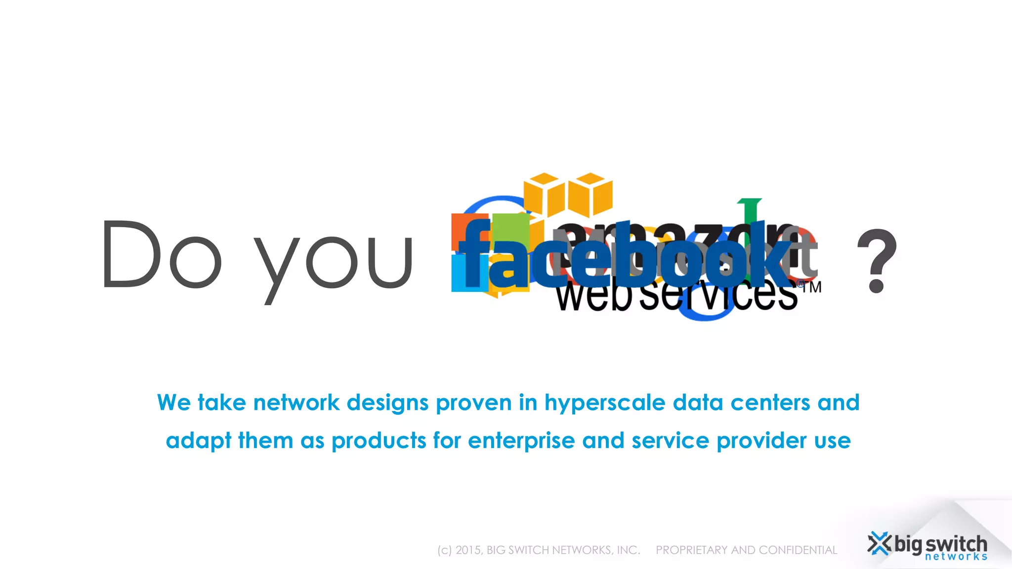 (c) 2015, BIG SWITCH NETWORKS, INC. PROPRIETARY AND CONFIDENTIAL
Do you ?
We take network designs proven in hyperscale data centers and
adapt them as products for enterprise and service provider use
 