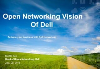 0
Dell - Internal Use - Confidential
Open Networking Vision
Of Dell
Activate your business with Dell Networking
SukRo Yun
Head of Korea Networking, Dell
July. 09, 2015
 