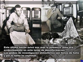 Clase de conversación - OVNISEste último hecho avivó aún más la polémica, pues era evidentemente un acto torpe de desinformación.Los globos de investigación atmosférica son llenos de helio y por lo tanto no explotan.