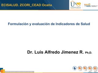 ECISALUD. ZCORI_CEAD Ocaña
Formulación y evaluación de Indicadores de Salud
Dr. Luis Alfredo Jimenez R. Ph,D.
 