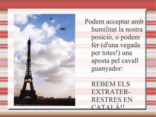 Podem acceptar amb humilitat la nostra posició, o podem fer (d'una vegada per totes!) una aposta pel cavall guanyador: REBEM ELS EXTRATERRESTRES EN CATALÀ!! 