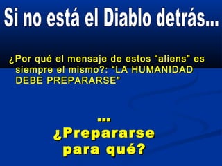 ¿Por qué el mensaje de estos “aliens” es¿Por qué el mensaje de estos “aliens” es
siempre el mismo?: “LA HUMANIDADsiempre el mismo?: “LA HUMANIDAD
DEBE PREPARARSE”DEBE PREPARARSE”
……
¿Prepararse¿Prepararse
para qué?para qué?
 