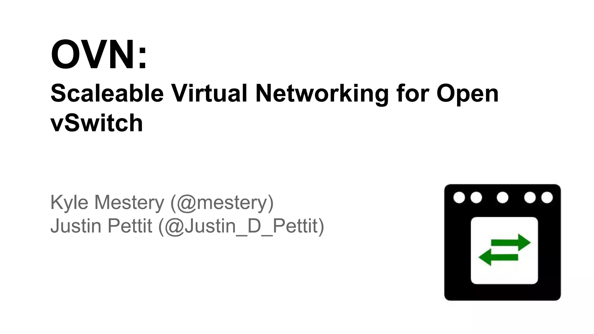 OVN:
Scaleable Virtual Networking for Open
vSwitch
Kyle Mestery (@mestery)
Justin Pettit (@Justin_D_Pettit)
 
