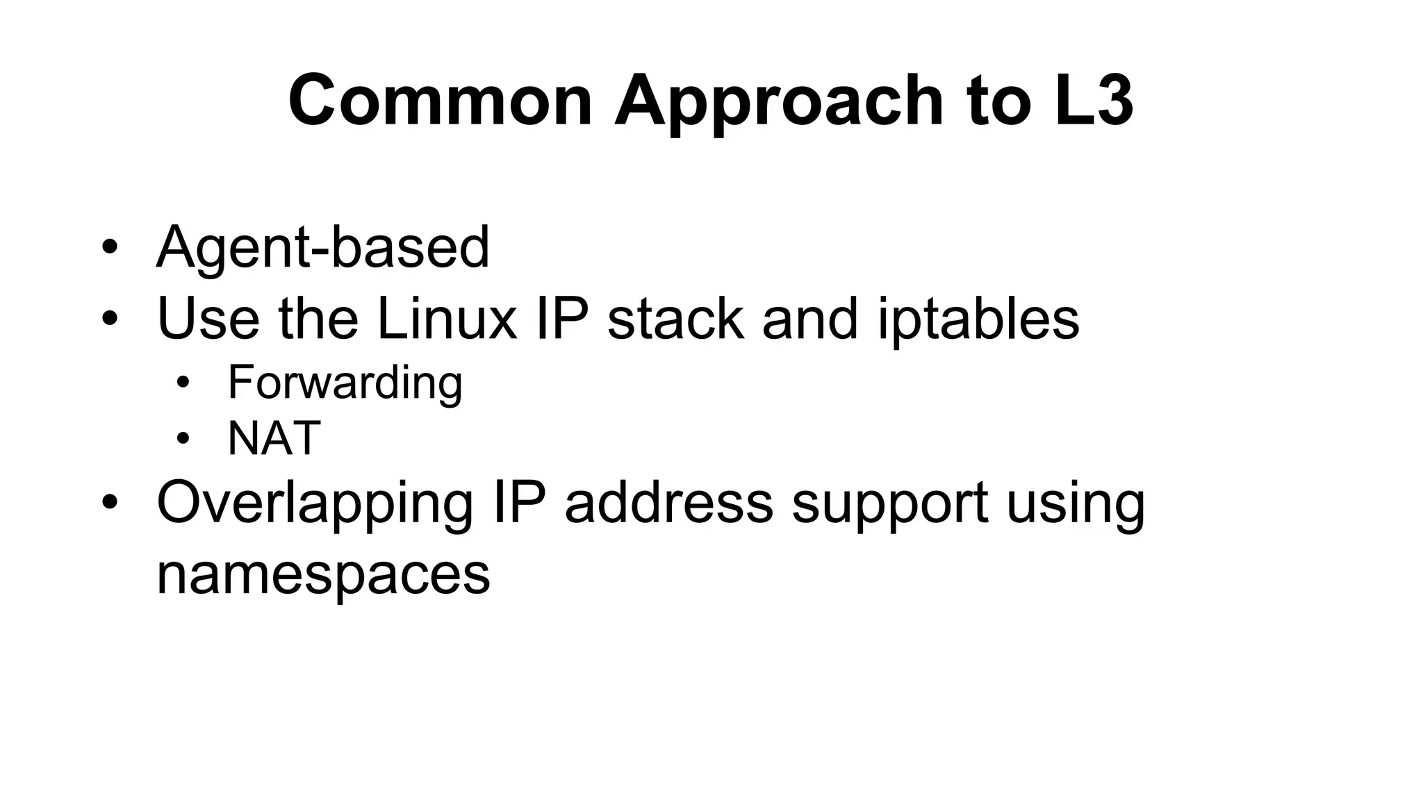 Common Approach to L3
• Agent-based
• Use the Linux IP stack and iptables
• Forwarding
• NAT
• Overlapping IP address support using
namespaces
 
