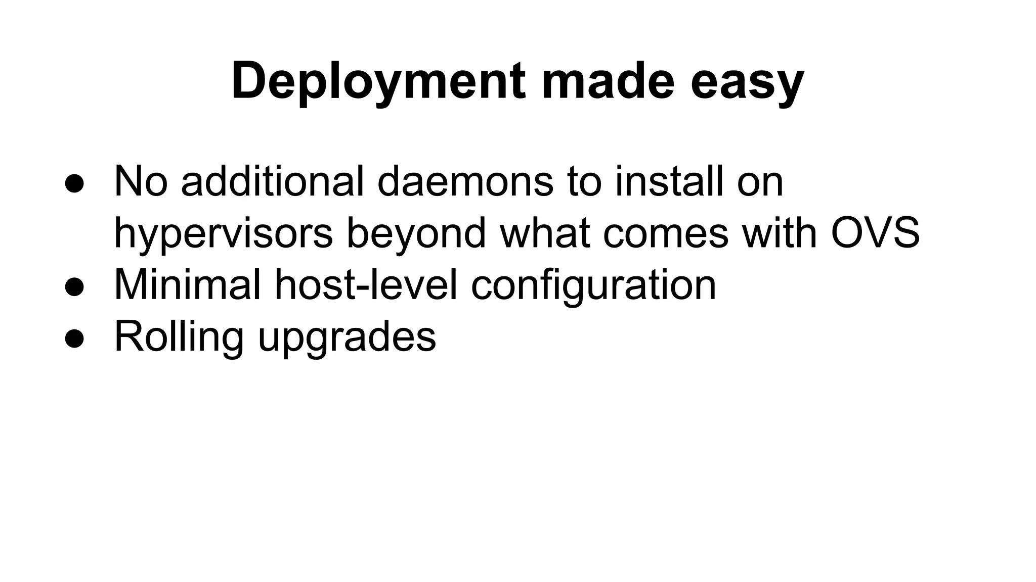 Deployment made easy
● No additional daemons to install on
hypervisors beyond what comes with OVS
● Minimal host-level configuration
● Rolling upgrades
 