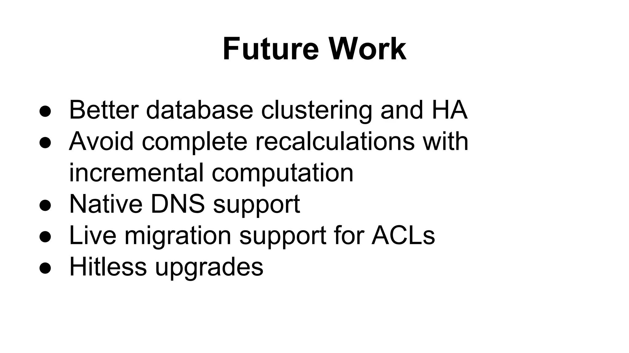 Future Work
● Better database clustering and HA
● Avoid complete recalculations with
incremental computation
● Native DNS support
● Live migration support for ACLs
● Hitless upgrades
 