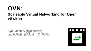 OVN:
Scaleable Virtual Networking for Open
vSwitch
Kyle Mestery (@mestery)
Justin Pettit (@Justin_D_Pettit)
 