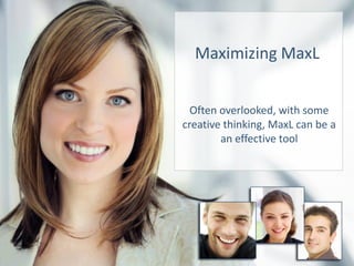 Maximizing MaxL
Often overlooked, with some
creative thinking, MaxL can be a
an effective tool
 