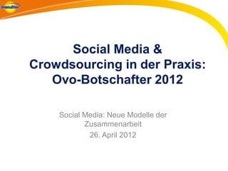 Social Media &
Crowdsourcing in der Praxis:
   Ovo-Botschafter 2012

    Social Media: Neue Modelle der
           Zusammenarbeit
            26. April 2012
 