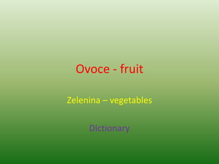 Ovoce - fruit
Zelenina – vegetables
Dictionary
 