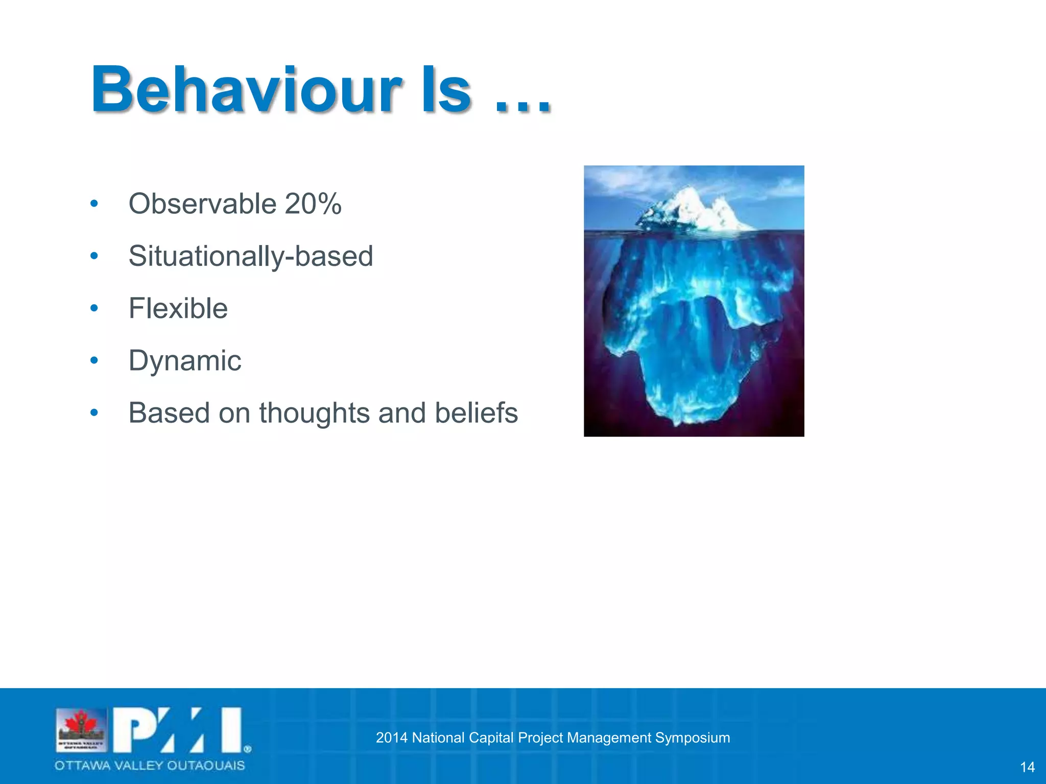 14 
Behaviour Is … 
• Observable 20% 
• Situationally-based 
• Flexible 
• Dynamic 
• Based on thoughts and beliefs 
2014 National Capital Project Management Symposium 
 