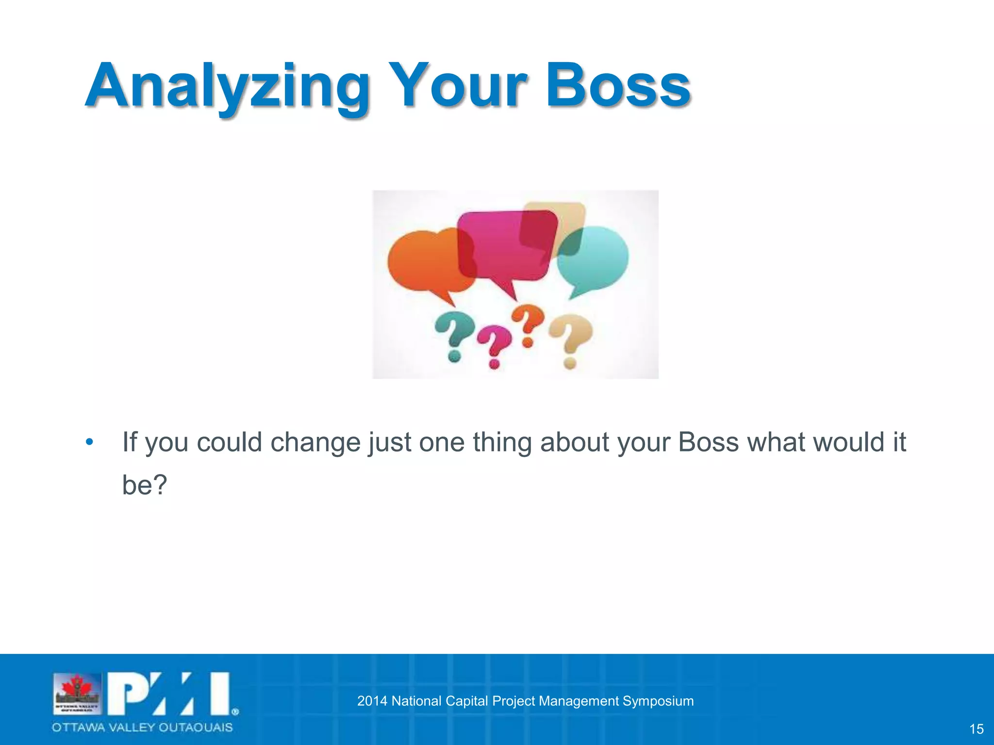 15 
Analyzing Your Boss 
• If you could change just one thing about your Boss what would it 
be? 
2014 National Capital Project Management Symposium 
 