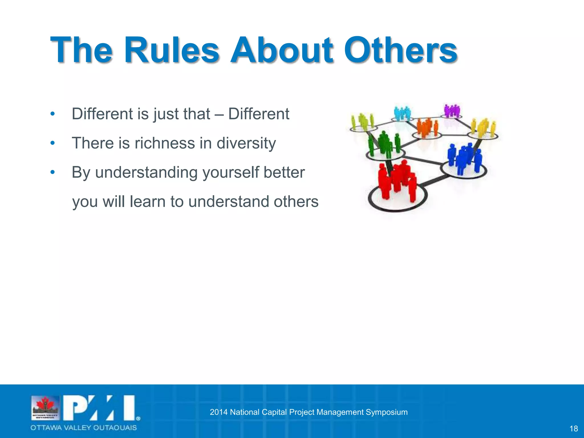 18 
The Rules About Others 
• Different is just that – Different 
• There is richness in diversity 
• By understanding yourself better 
you will learn to understand others 
2014 National Capital Project Management Symposium 
 