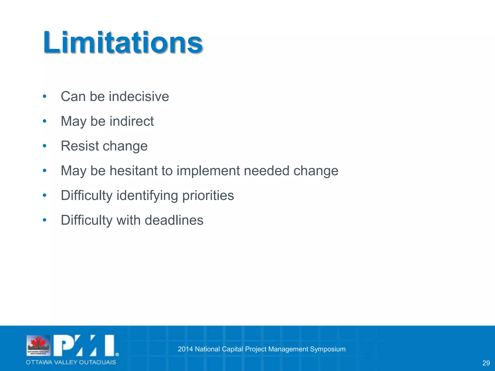 29 
Limitations 
• Can be indecisive 
• May be indirect 
• Resist change 
• May be hesitant to implement needed change 
• Difficulty identifying priorities 
• Difficulty with deadlines 
2014 National Capital Project Management Symposium 
 